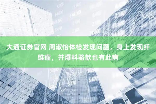 大通证券官网 周淑怡体检发现问题，身上发现纤维瘤，并爆料骆歆也有此病