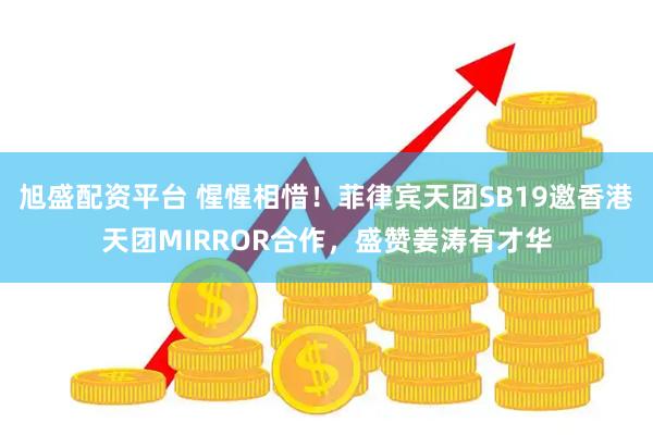 旭盛配资平台 惺惺相惜！菲律宾天团SB19邀香港天团MIRROR合作，盛赞姜涛有才华