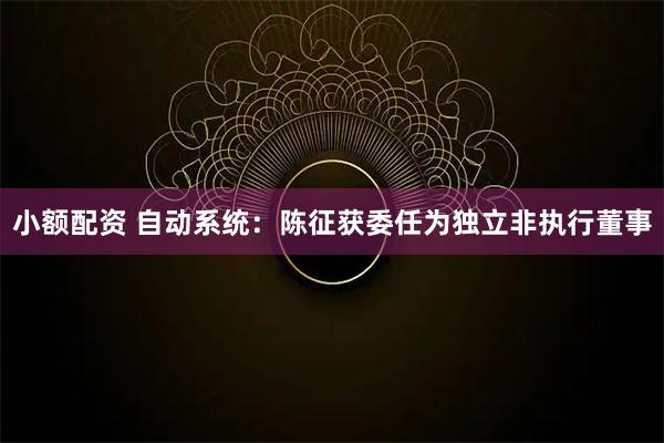 小额配资 自动系统：陈征获委任为独立非执行董事
