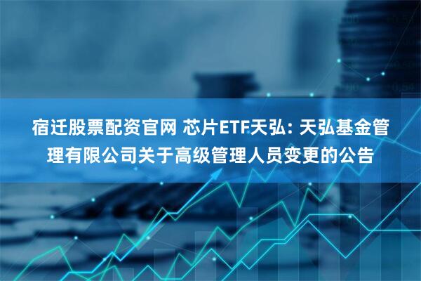 宿迁股票配资官网 芯片ETF天弘: 天弘基金管理有限公司关于高级管理人员变更的公告