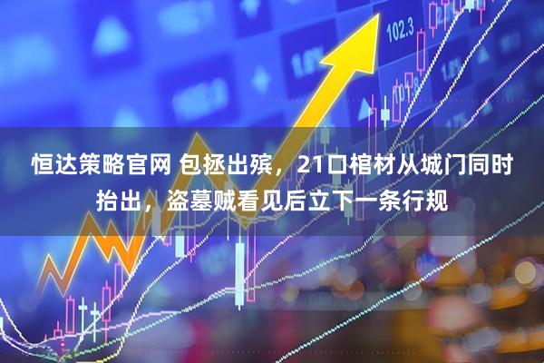 恒达策略官网 包拯出殡，21口棺材从城门同时抬出，盗墓贼看见后立下一条行规