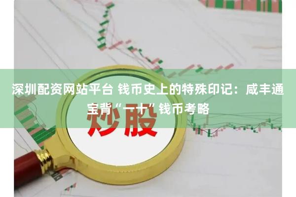 深圳配资网站平台 钱币史上的特殊印记：咸丰通宝背“一十”钱币考略