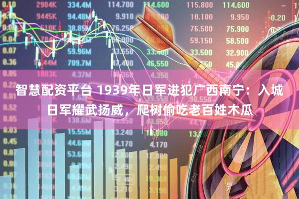 智慧配资平台 1939年日军进犯广西南宁：入城日军耀武扬威，爬树偷吃老百姓木瓜
