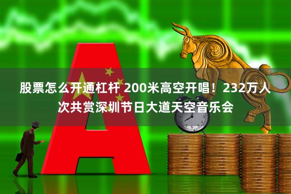 股票怎么开通杠杆 200米高空开唱！232万人次共赏深圳节日大道天空音乐会