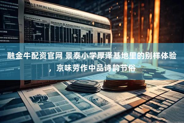 融金牛配资官网 景泰小学厚泽基地里的别样体验，京味劳作中品诗韵节俗