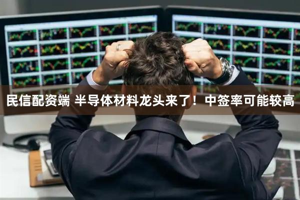 民信配资端 半导体材料龙头来了！中签率可能较高