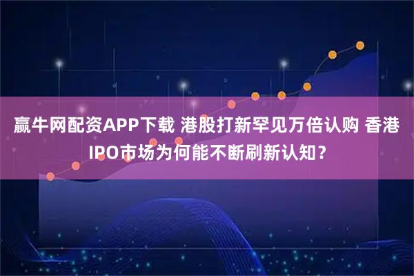 赢牛网配资APP下载 港股打新罕见万倍认购 香港IPO市场为何能不断刷新认知？