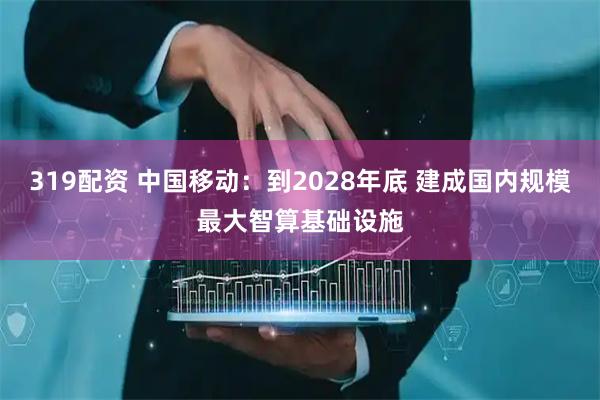 319配资 中国移动：到2028年底 建成国内规模最大智算基础设施