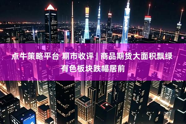 点牛策略平台 期市收评 | 商品期货大面积飘绿 有色板块跌幅居前