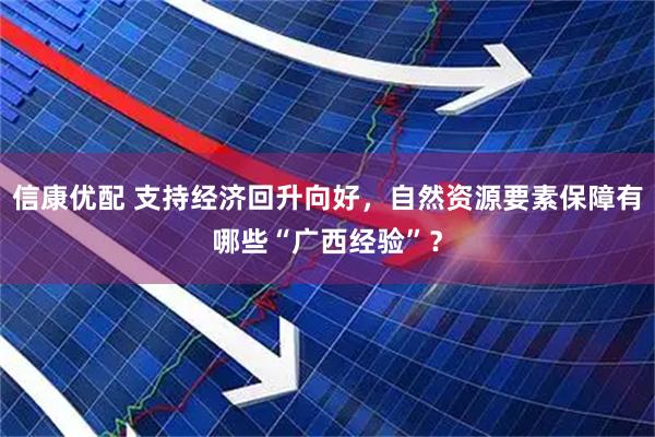 信康优配 支持经济回升向好，自然资源要素保障有哪些“广西经验”？