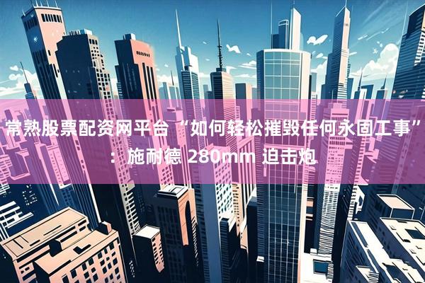 常熟股票配资网平台 “如何轻松摧毁任何永固工事”：施耐德 280mm 迫击炮