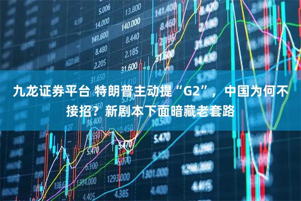 九龙证券平台 特朗普主动提“G2”，中国为何不接招？新剧本下面暗藏老套路