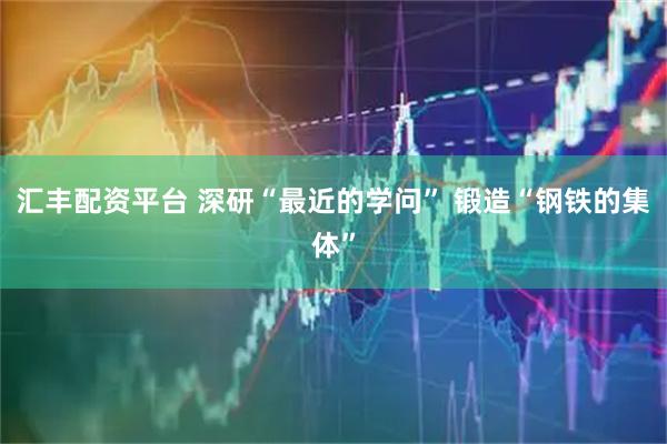 汇丰配资平台 深研“最近的学问” 锻造“钢铁的集体”