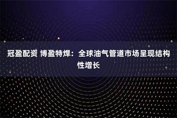 冠盈配资 博盈特焊：全球油气管道市场呈现结构性增长