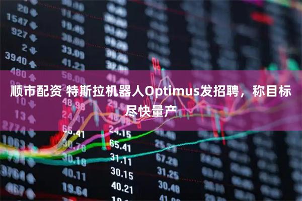 顺市配资 特斯拉机器人Optimus发招聘，称目标尽快量产