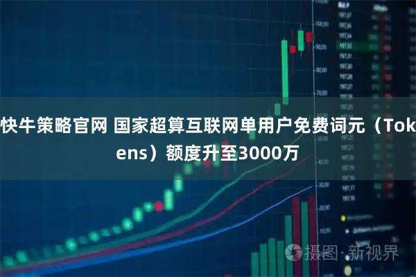 快牛策略官网 国家超算互联网单用户免费词元（Tokens）额度升至3000万