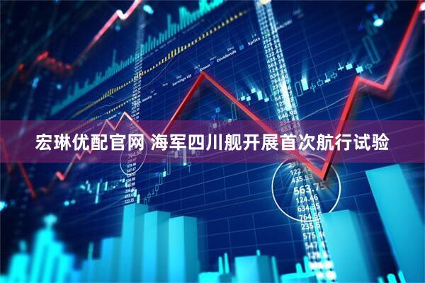 宏琳优配官网 海军四川舰开展首次航行试验