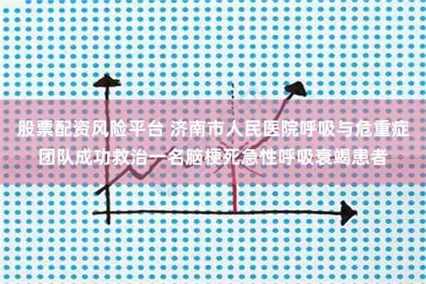 股票配资风险平台 济南市人民医院呼吸与危重症团队成功救治一名脑梗死急性呼吸衰竭患者