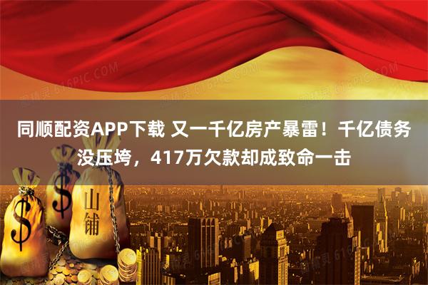 同顺配资APP下载 又一千亿房产暴雷！千亿债务没压垮，417万欠款却成致命一击
