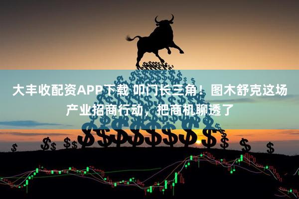 大丰收配资APP下载 叩门长三角！图木舒克这场产业招商行动，把商机聊透了