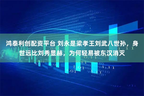 鸿泰利创配资平台 刘永是梁孝王刘武八世孙，身世远比刘秀显赫，为何轻易被东汉消灭