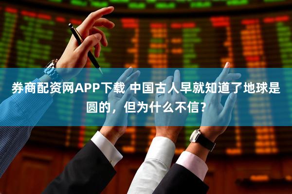 券商配资网APP下载 中国古人早就知道了地球是圆的，但为什么不信？