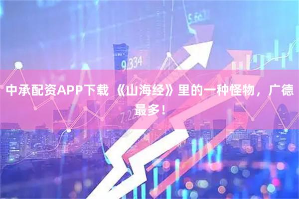 中承配资APP下载 《山海经》里的一种怪物，广德最多！