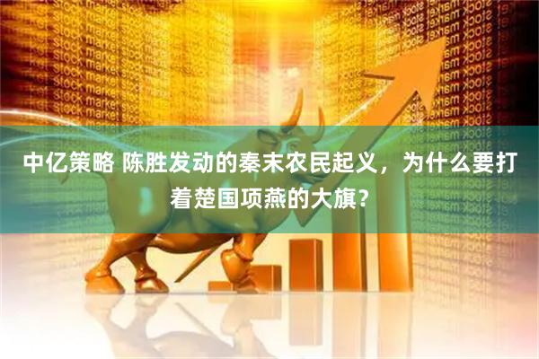 中亿策略 陈胜发动的秦末农民起义，为什么要打着楚国项燕的大旗？