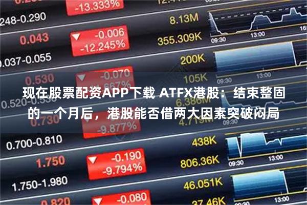 现在股票配资APP下载 ATFX港股：结束整固的一个月后，港股能否借两大因素突破闷局