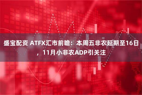 盛宝配资 ATFX汇市前瞻：本周五非农延期至16日，11月小非农ADP引关注