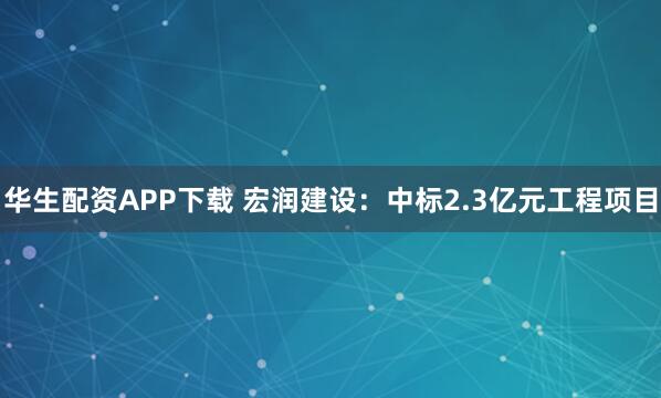 华生配资APP下载 宏润建设：中标2.3亿元工程项目