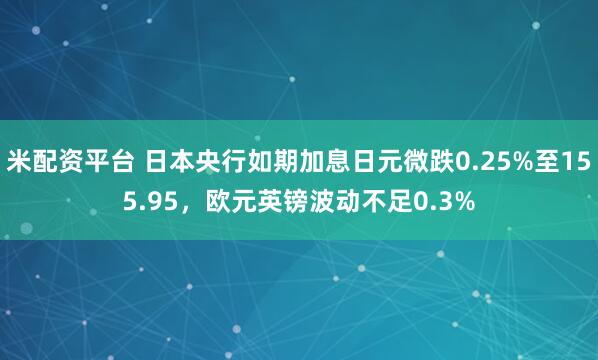 米配资平台 日本央行如期加息日元微跌0.25%至155.95，欧元英镑波动不足0.3%