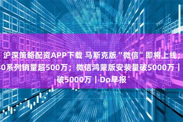 沪深策略配资APP下载 马斯克版“微信”即将上线；Mate 80系列销量超500万；微信鸿蒙版安装量破5000万｜Do早报