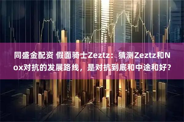 同盛金配资 假面骑士Zeztz：猜测Zeztz和Nox对抗的发展路线，是对抗到底和中途和好？