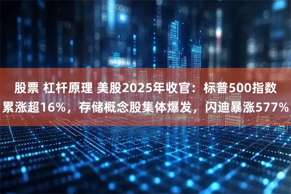 股票 杠杆原理 美股2025年收官：标普500指数累涨超16%，存储概念股集体爆发，闪迪暴涨577%