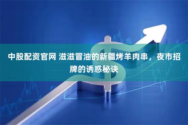 中股配资官网 滋滋冒油的新疆烤羊肉串，夜市招牌的诱惑秘诀