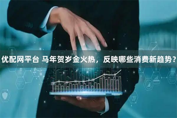 优配网平台 马年贺岁金火热，反映哪些消费新趋势？