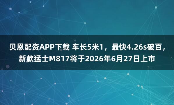 贝恩配资APP下载 车长5米1，最快4.26s破百，新款猛士M817将于2026年6月27日上市