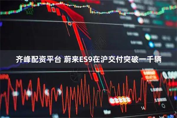 齐峰配资平台 蔚来ES9在沪交付突破一千辆