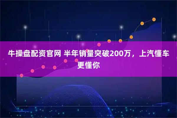 牛操盘配资官网 半年销量突破200万，上汽懂车更懂你