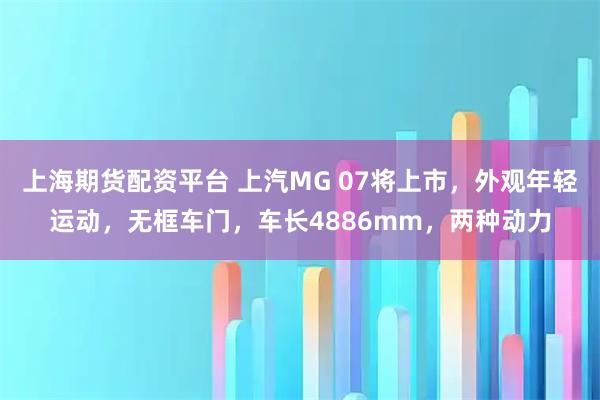上海期货配资平台 上汽MG 07将上市，外观年轻运动，无框车门，车长4886mm，两种动力