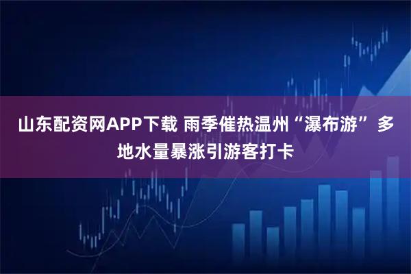山东配资网APP下载 雨季催热温州“瀑布游” 多地水量暴涨引游客打卡