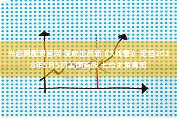 兴启网配资官网 漫威出品新《X战警》 定档2028年5月5日美国首映 七位主角亮相