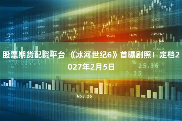 股票期货配资平台 《冰河世纪6》首曝剧照！定档2027年2月5日